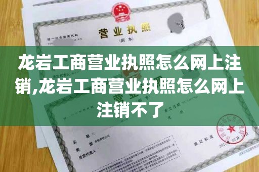 龙岩工商营业执照怎么网上注销,龙岩工商营业执照怎么网上注销不了