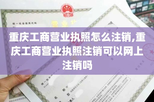 重庆工商营业执照怎么注销,重庆工商营业执照注销可以网上注销吗
