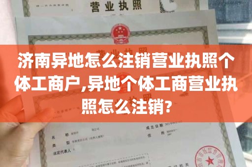 济南异地怎么注销营业执照个体工商户,异地个体工商营业执照怎么注销?