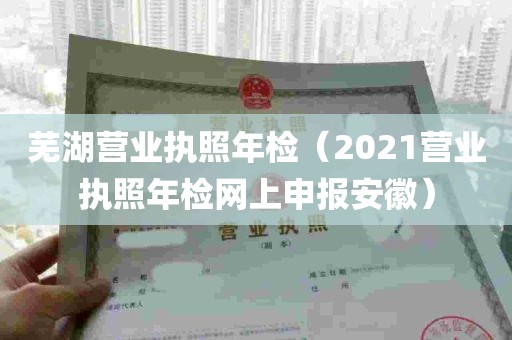 芜湖营业执照年检（2021营业执照年检网上申报安徽）