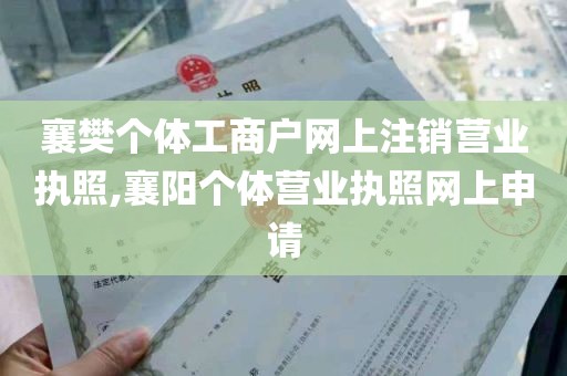 襄樊个体工商户网上注销营业执照,襄阳个体营业执照网上申请