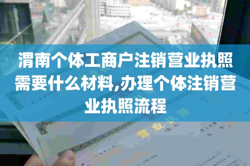 渭南个体工商户注销营业执照需要什么材料,办理个体注销营业执照流程