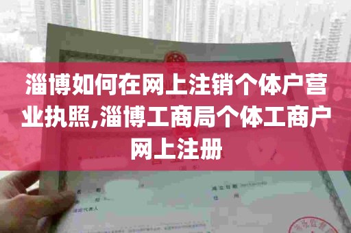 淄博如何在网上注销个体户营业执照,淄博工商局个体工商户网上注册