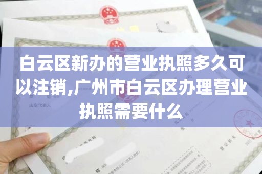 白云区新办的营业执照多久可以注销,广州市白云区办理营业执照需要什么