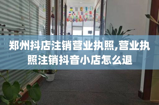 郑州抖店注销营业执照,营业执照注销抖音小店怎么退