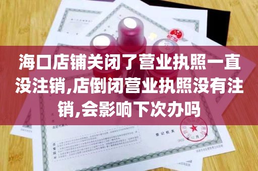 海口店铺关闭了营业执照一直没注销,店倒闭营业执照没有注销,会影响下次办吗