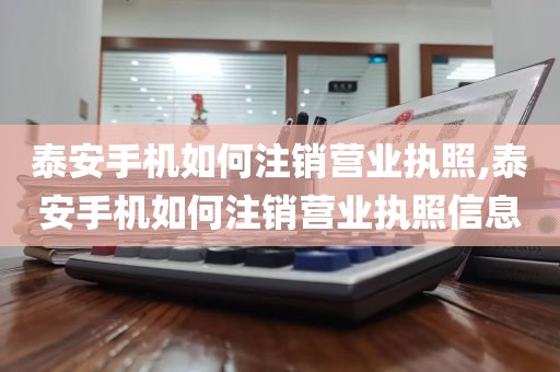 泰安手机如何注销营业执照,泰安手机如何注销营业执照信息