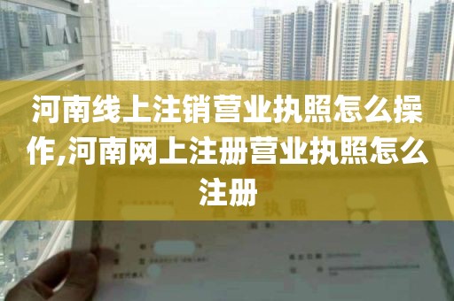 河南线上注销营业执照怎么操作,河南网上注册营业执照怎么注册