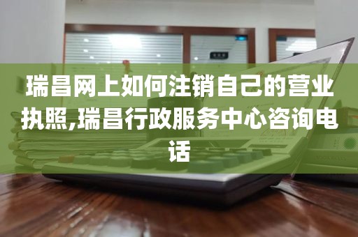 瑞昌网上如何注销自己的营业执照,瑞昌行政服务中心咨询电话