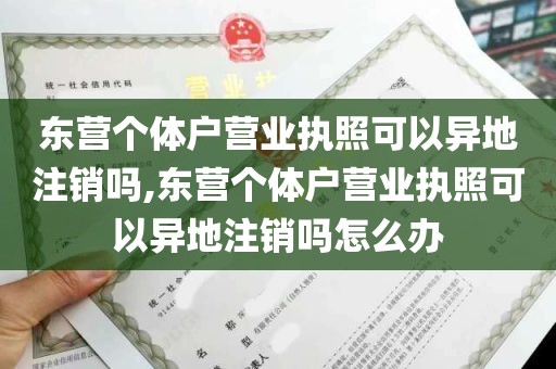 东营个体户营业执照可以异地注销吗,东营个体户营业执照可以异地注销吗怎么办