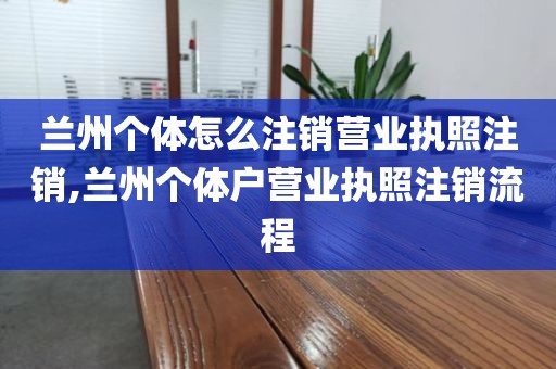 兰州个体怎么注销营业执照注销,兰州个体户营业执照注销流程