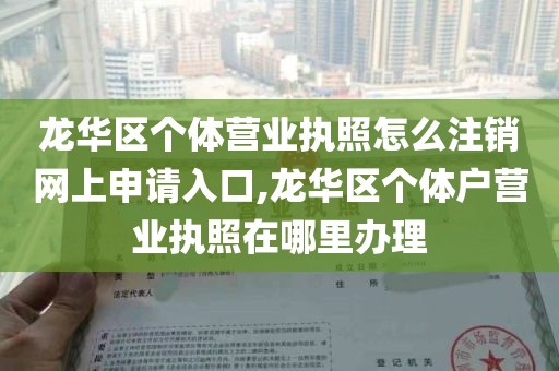 龙华区个体营业执照怎么注销网上申请入口,龙华区个体户营业执照在哪里办理