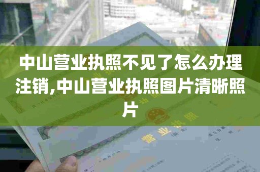 中山营业执照不见了怎么办理注销,中山营业执照图片清晰照片