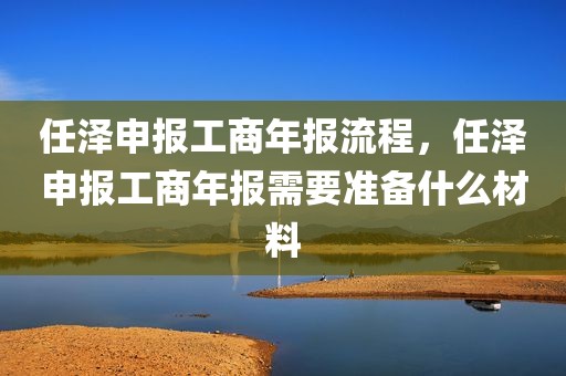 任泽申报工商年报流程，任泽申报工商年报需要准备什么材料