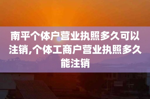 南平个体户营业执照多久可以注销,个体工商户营业执照多久能注销