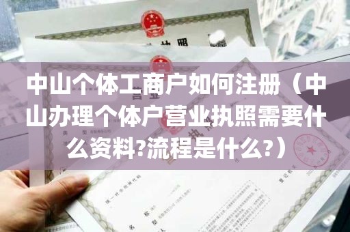 中山个体工商户如何注册（中山办理个体户营业执照需要什么资料?流程是什么?）