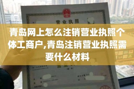 青岛网上怎么注销营业执照个体工商户,青岛注销营业执照需要什么材料