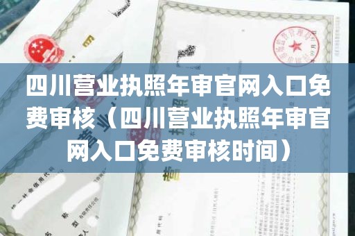 四川营业执照年审官网入口免费审核（四川营业执照年审官网入口免费审核时间）