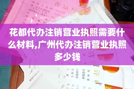 花都代办注销营业执照需要什么材料,广州代办注销营业执照多少钱