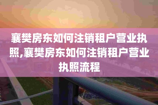 襄樊房东如何注销租户营业执照,襄樊房东如何注销租户营业执照流程