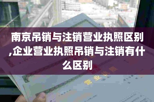 南京吊销与注销营业执照区别,企业营业执照吊销与注销有什么区别