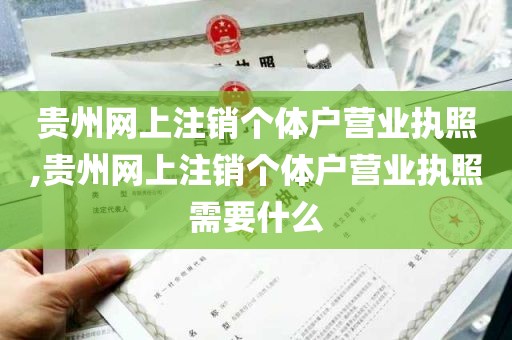 贵州网上注销个体户营业执照,贵州网上注销个体户营业执照需要什么