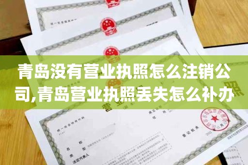 青岛没有营业执照怎么注销公司,青岛营业执照丢失怎么补办