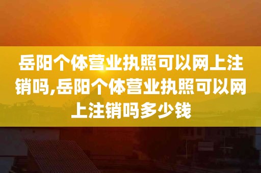 岳阳个体营业执照可以网上注销吗,岳阳个体营业执照可以网上注销吗多少钱