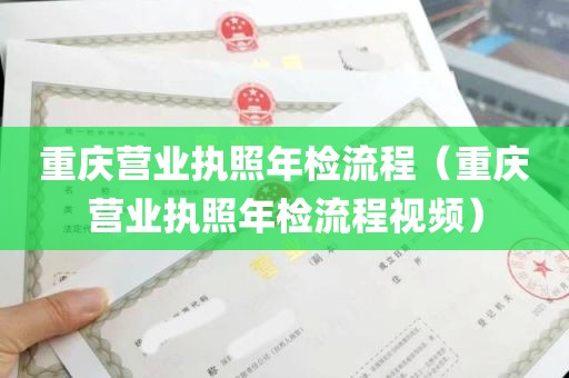 重庆营业执照年检流程（重庆营业执照年检流程视频）