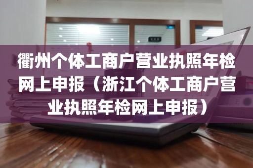 衢州个体工商户营业执照年检网上申报（浙江个体工商户营业执照年检网上申报）