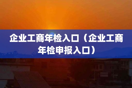 企业工商年检入口（企业工商年检申报入口）