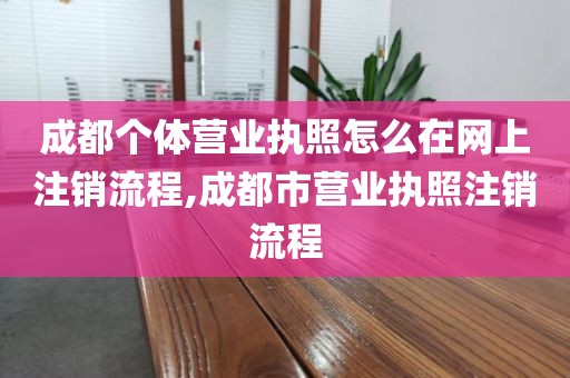 成都个体营业执照怎么在网上注销流程,成都市营业执照注销流程