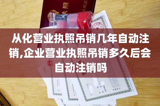 从化营业执照吊销几年自动注销,企业营业执照吊销多久后会自动注销吗