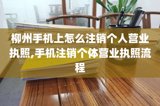 柳州手机上怎么注销个人营业执照,手机注销个体营业执照流程