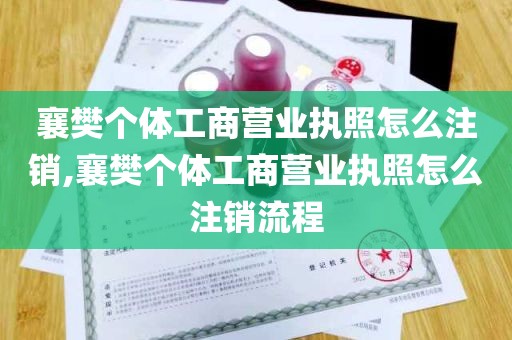 襄樊个体工商营业执照怎么注销,襄樊个体工商营业执照怎么注销流程