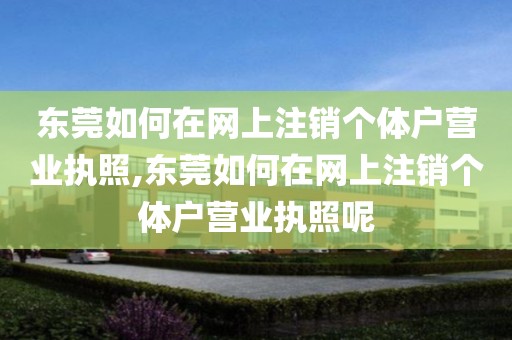 东莞如何在网上注销个体户营业执照,东莞如何在网上注销个体户营业执照呢