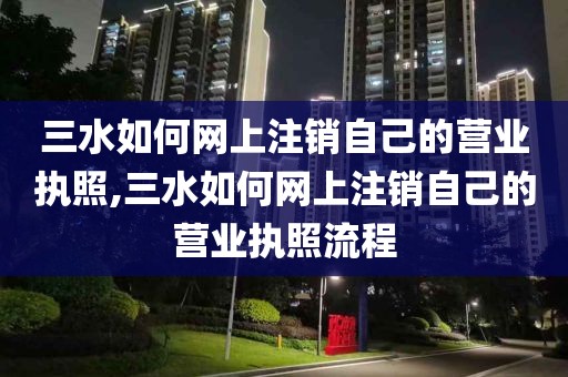 三水如何网上注销自己的营业执照,三水如何网上注销自己的营业执照流程