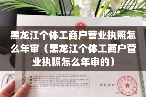 黑龙江个体工商户营业执照怎么年审（黑龙江个体工商户营业执照怎么年审的）