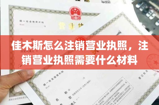 佳木斯怎么注销营业执照，注销营业执照需要什么材料