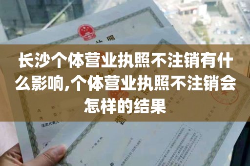 长沙个体营业执照不注销有什么影响,个体营业执照不注销会怎样的结果