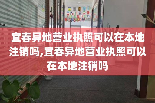 宜春异地营业执照可以在本地注销吗,宜春异地营业执照可以在本地注销吗