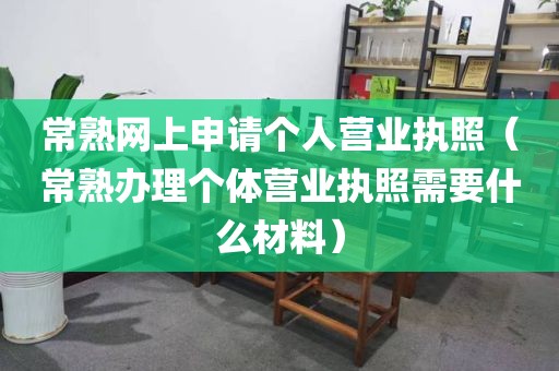 常熟网上申请个人营业执照（常熟办理个体营业执照需要什么材料）