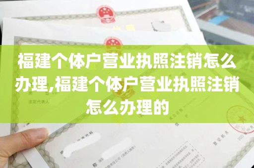 福建个体户营业执照注销怎么办理,福建个体户营业执照注销怎么办理的