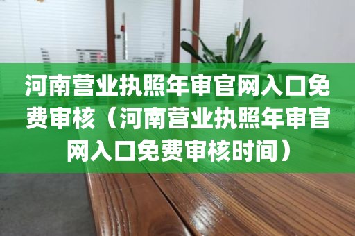 河南营业执照年审官网入口免费审核（河南营业执照年审官网入口免费审核时间）