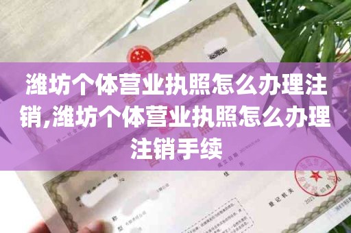 潍坊个体营业执照怎么办理注销,潍坊个体营业执照怎么办理注销手续