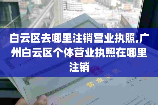 白云区去哪里注销营业执照,广州白云区个体营业执照在哪里注销