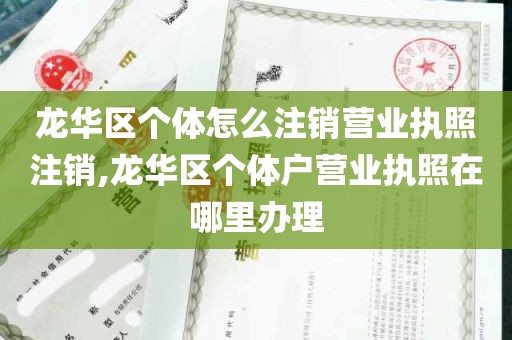 龙华区个体怎么注销营业执照注销,龙华区个体户营业执照在哪里办理