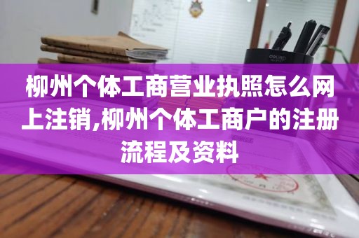 柳州个体工商营业执照怎么网上注销,柳州个体工商户的注册流程及资料