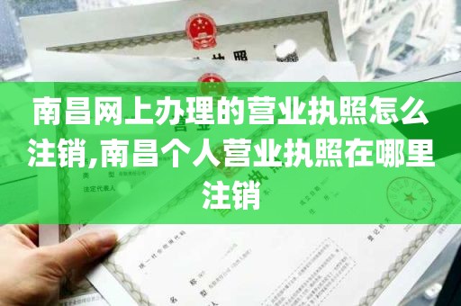 南昌网上办理的营业执照怎么注销,南昌个人营业执照在哪里注销