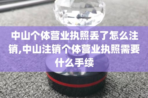 中山个体营业执照丢了怎么注销,中山注销个体营业执照需要什么手续